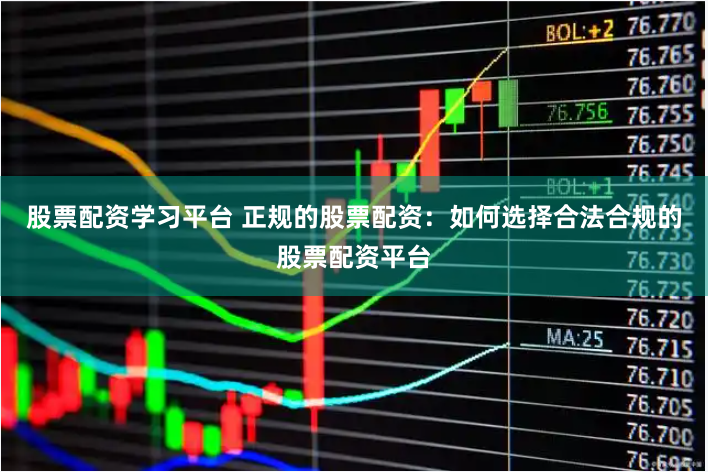 股票配资学习平台 正规的股票配资：如何选择合法合规的股票配资平台