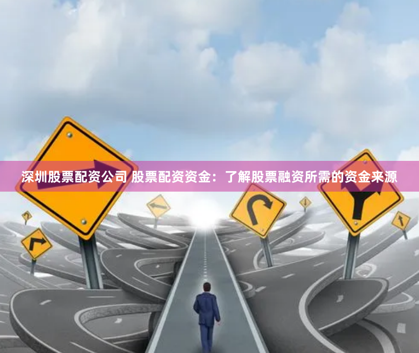 深圳股票配资公司 股票配资资金：了解股票融资所需的资金来源