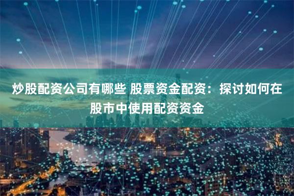 炒股配资公司有哪些 股票资金配资：探讨如何在股市中使用配资资金