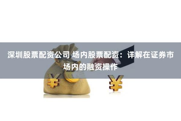 深圳股票配资公司 场内股票配资：详解在证券市场内的融资操作