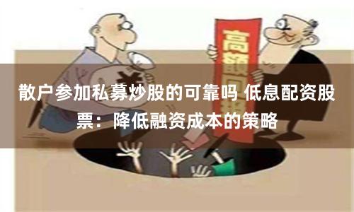 散户参加私募炒股的可靠吗 低息配资股票：降低融资成本的策略