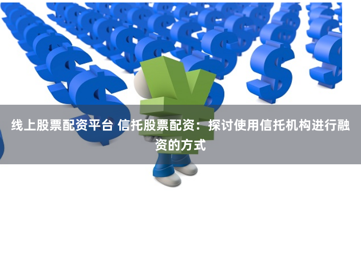 线上股票配资平台 信托股票配资：探讨使用信托机构进行融资的方式