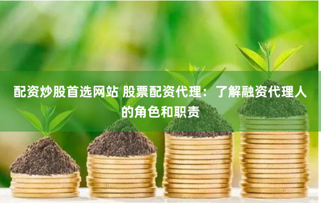 配资炒股首选网站 股票配资代理：了解融资代理人的角色和职责