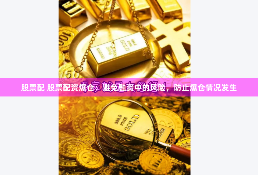 股票配 股票配资爆仓：避免融资中的风险，防止爆仓情况发生