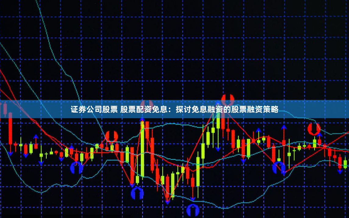 证券公司股票 股票配资免息：探讨免息融资的股票融资策略