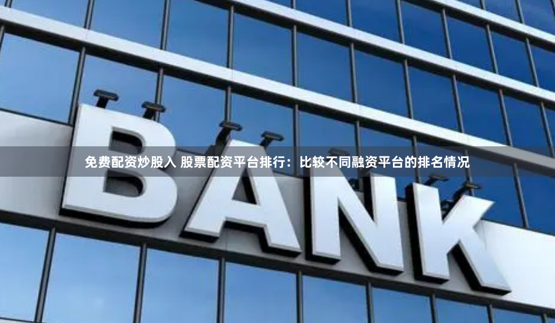 免费配资炒股入 股票配资平台排行：比较不同融资平台的排名情况