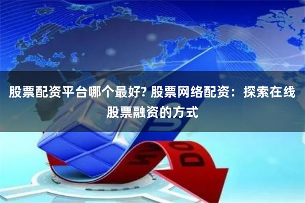 股票配资平台哪个最好? 股票网络配资：探索在线股票融资的方式