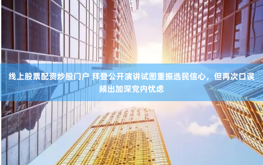 线上股票配资炒股门户 拜登公开演讲试图重振选民信心，但再次口误频出加深党内忧虑