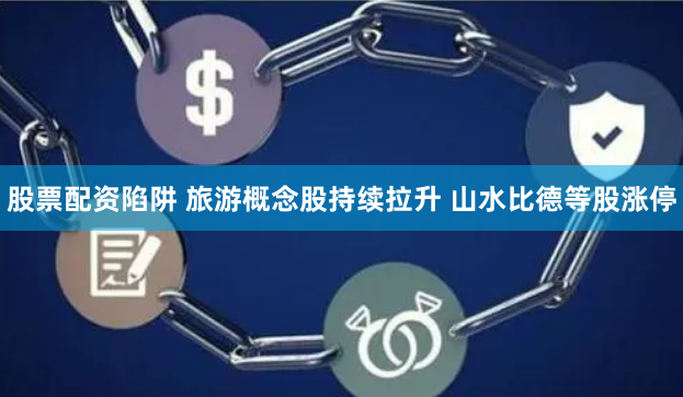 股票配资陷阱 旅游概念股持续拉升 山水比德等股涨停