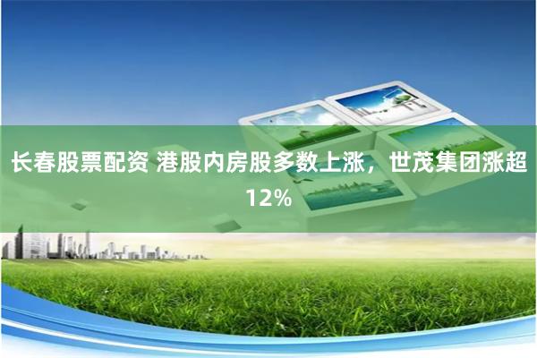 长春股票配资 港股内房股多数上涨，世茂集团涨超12%