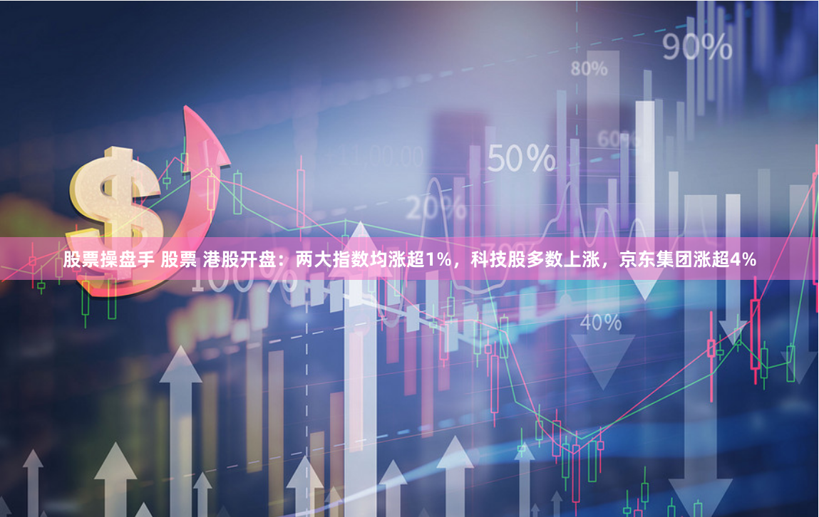 股票操盘手 股票 港股开盘：两大指数均涨超1%，科技股多数上涨，京东集团涨超4%