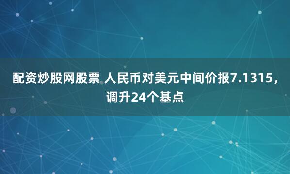 配资炒股网股票 人民币对美元中间价报7.1315，调升24个基点