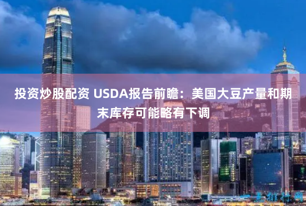 投资炒股配资 USDA报告前瞻：美国大豆产量和期末库存可能略有下调