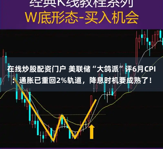 在线炒股配资门户 美联储“大鸽派”评6月CPI：通胀已重回2%轨道，降息时机要成熟了！