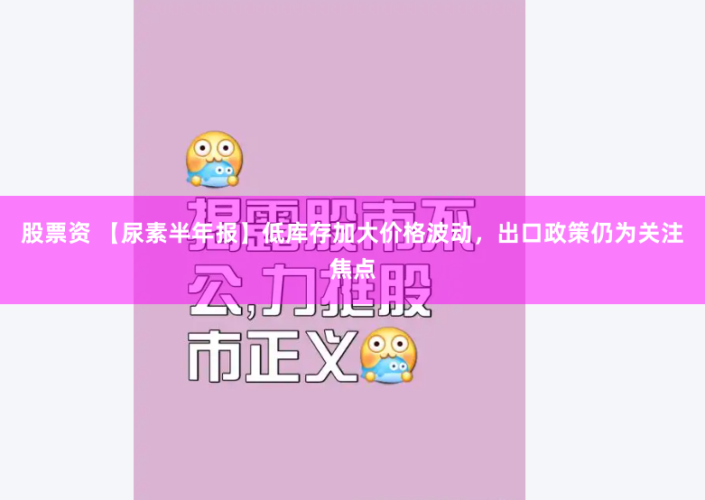 股票资 【尿素半年报】低库存加大价格波动，出口政策仍为关注焦点