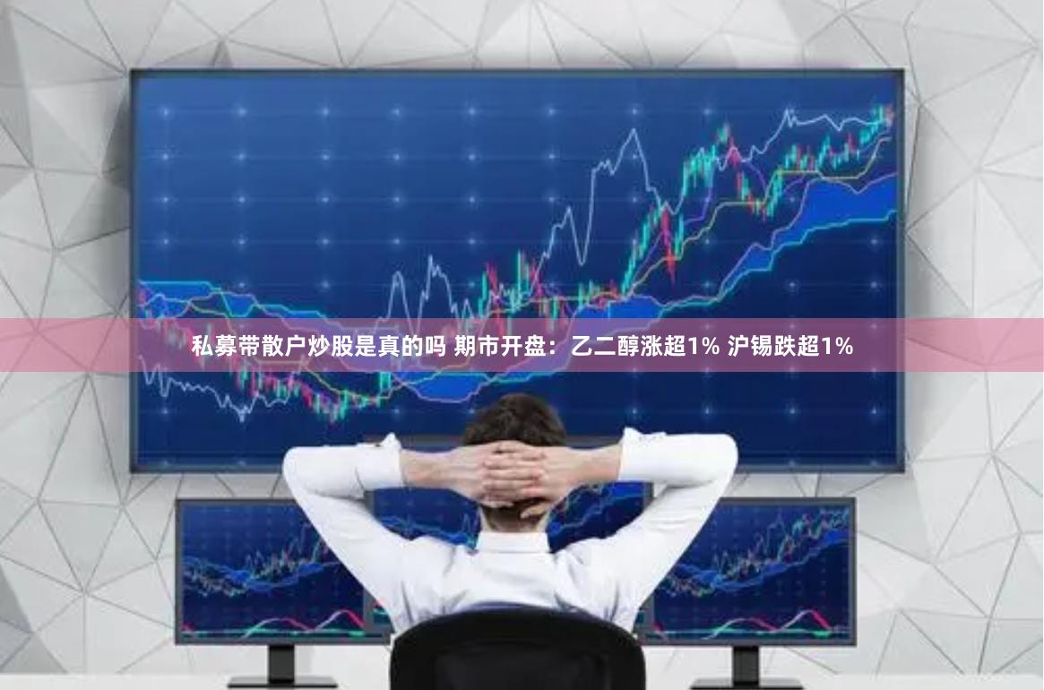私募带散户炒股是真的吗 期市开盘：乙二醇涨超1% 沪锡跌超1%