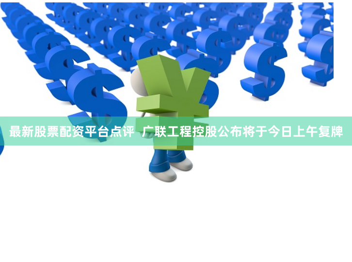 最新股票配资平台点评  广联工程控股公布将于今日上午复牌