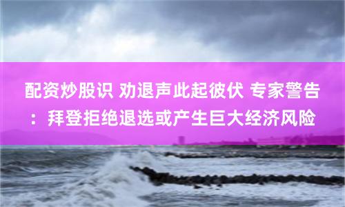 配资炒股识 劝退声此起彼伏 专家警告：拜登拒绝退选或产生巨大经济风险