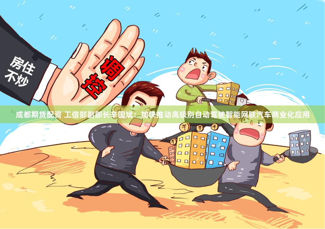 成都期货配资 工信部副部长辛国斌：加快推动高级别自动驾驶智能网联汽车商业化应用