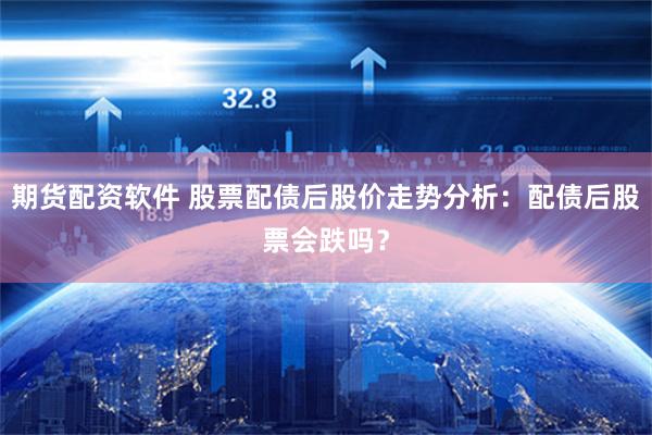 期货配资软件 股票配债后股价走势分析：配债后股票会跌吗？