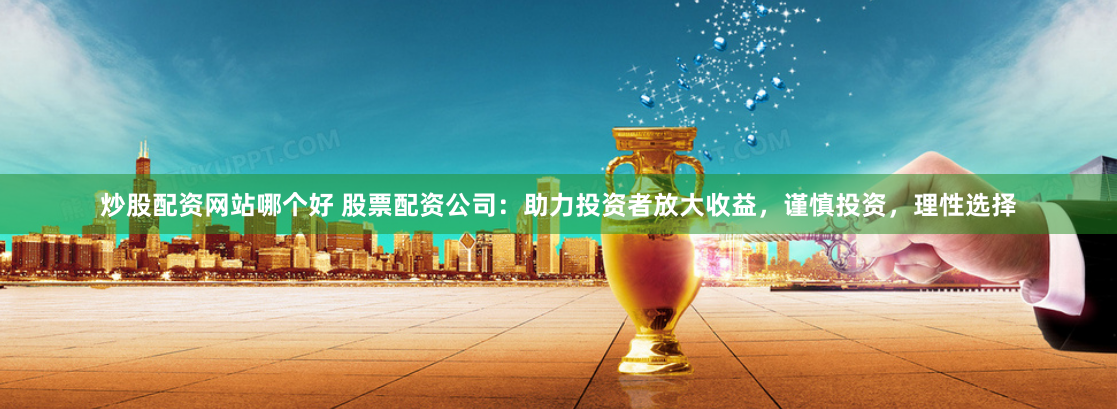 炒股配资网站哪个好 股票配资公司：助力投资者放大收益，谨慎投资，理性选择