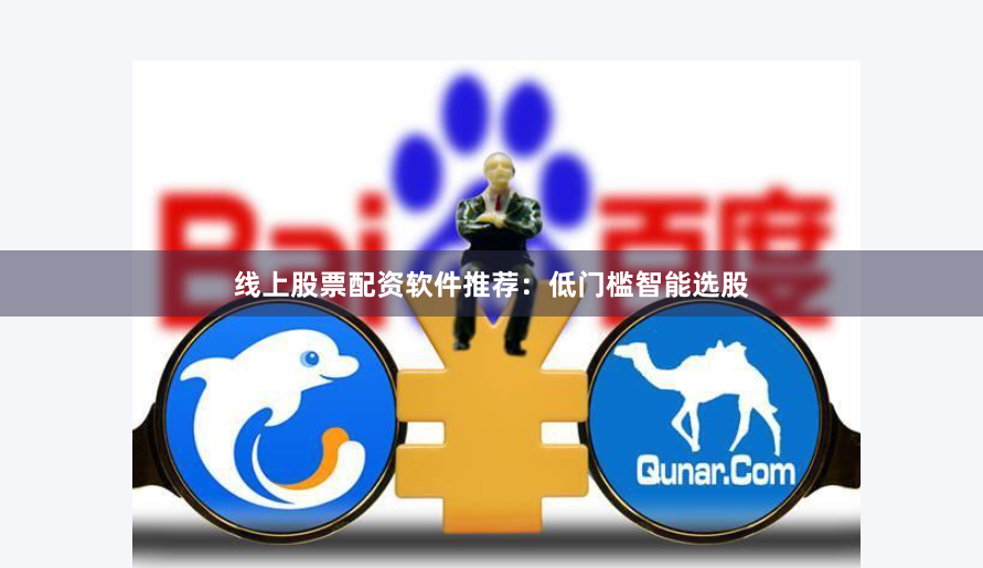 线上股票配资软件推荐:低门槛智能选股