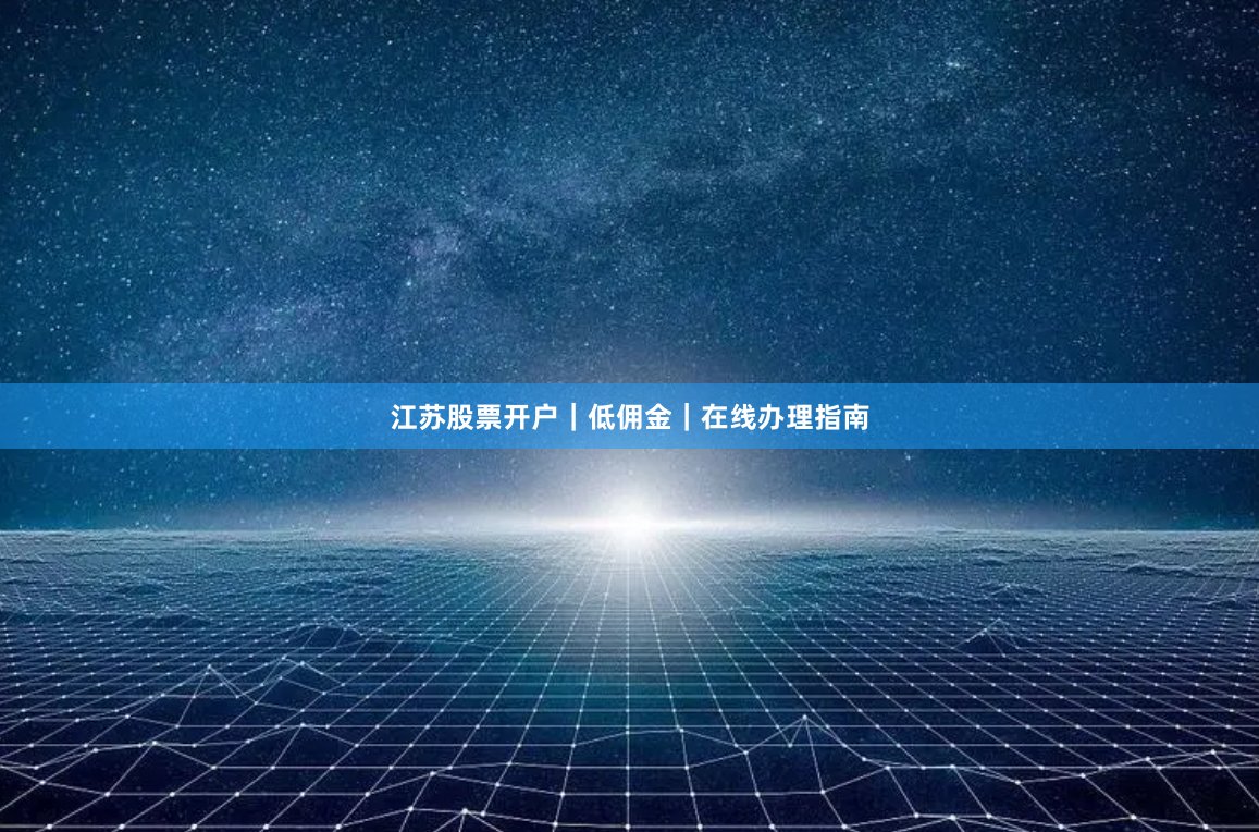 江苏股票开户｜低佣金｜在线办理指南