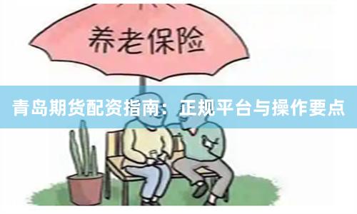 青岛期货配资指南：正规平台与操作要点