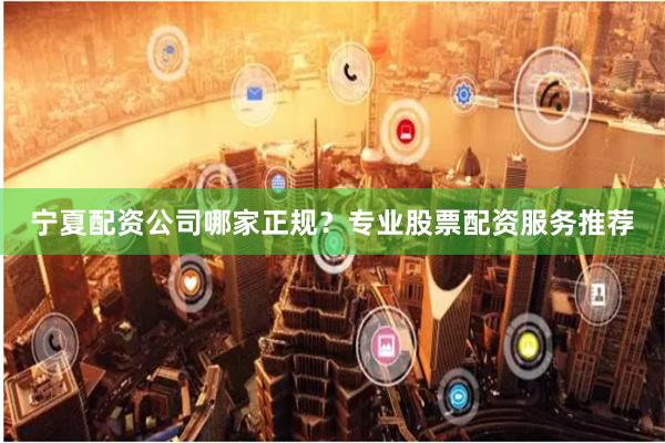宁夏配资公司哪家正规？专业股票配资服务推荐