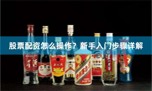 股票配资怎么操作？新手入门步骤详解