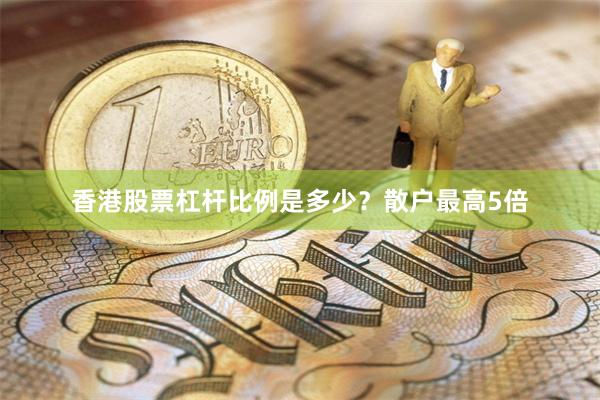 香港股票杠杆比例是多少？散户最高5倍