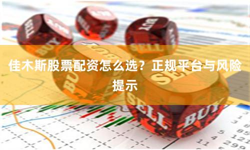 佳木斯股票配资怎么选？正规平台与风险提示