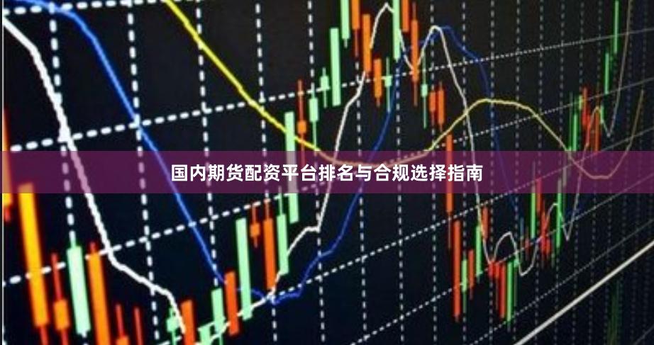 国内期货配资平台排名与合规选择指南